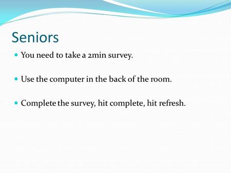 Seniors You need to take a 2min survey. Use the computer in the back of the room. Complete the survey, hit complete, hit refresh.