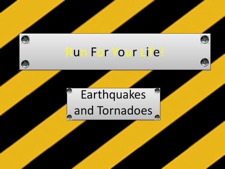 Run For Your Life! Earthquakes and Tornadoes Earthquakes and Tornadoes.
