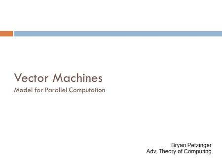 Vector Machines Model for Parallel Computation Bryan Petzinger Adv. Theory of Computing.