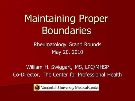 Maintaining Proper Boundaries Rheumatology Grand Rounds May 20, 2010 William H. Swiggart, MS, LPC/MHSP Co-Director, The Center for Professional Health.