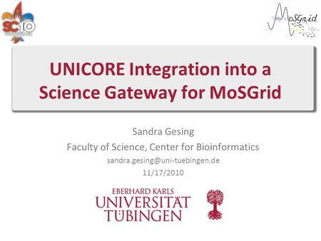 UNICORE Integration into a Science Gateway for MoSGrid Sandra Gesing Faculty of Science, Center for Bioinformatics 11/17/2010.