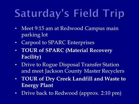 Meet 9:15 am at Redwood Campus main parking lot Carpool to SPARC Enterprises TOUR of SPARC (Material Recovery Facility) Drive to Rogue Disposal Transfer.