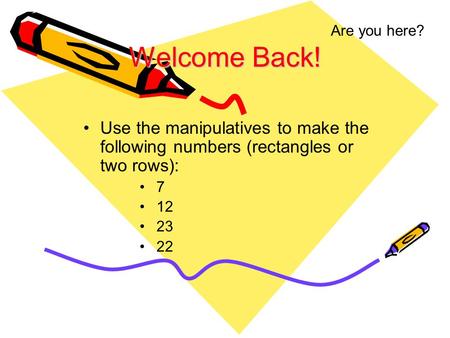 Welcome Back! Use the manipulatives to make the following numbers (rectangles or two rows): 7 12 23 22 Are you here?