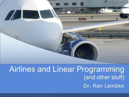 Airlines and Linear Programming (and other stuff) Dr. Ron Lembke.