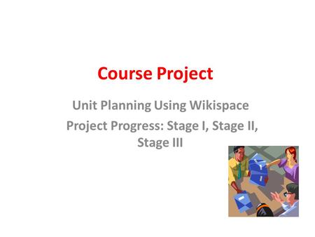 Course Project Unit Planning Using Wikispace Project Progress: Stage I, Stage II, Stage III.