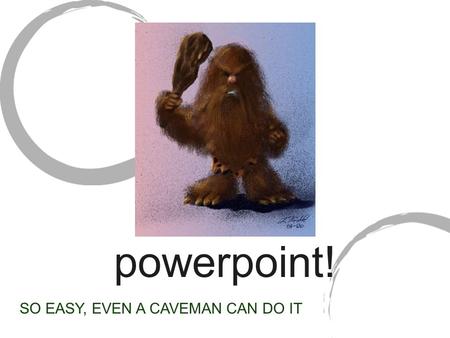 Powerpoint! SO EASY, EVEN A CAVEMAN CAN DO IT.