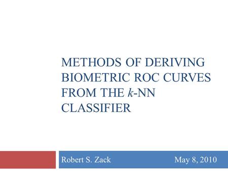 Robert S. Zack May 8, 2010 METHODS OF DERIVING BIOMETRIC ROC CURVES FROM THE k-NN CLASSIFIER.