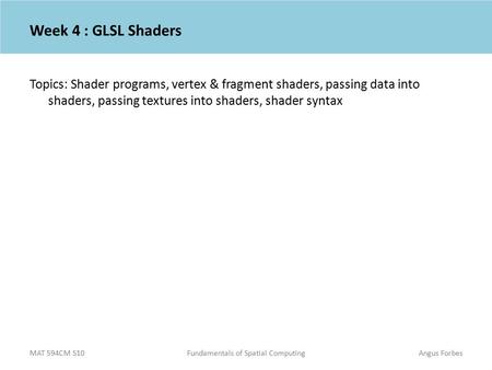 MAT 594CM S10Fundamentals of Spatial ComputingAngus Forbes Week 4 : GLSL Shaders Topics: Shader programs, vertex & fragment shaders, passing data into.