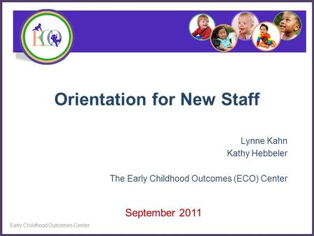 Orientation for New Staff Lynne Kahn Kathy Hebbeler The Early Childhood Outcomes (ECO) Center Early Childhood Outcomes Center September 2011.
