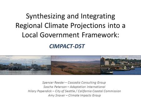 Synthesizing and Integrating Regional Climate Projections into a Local Government Framework: CIMPACT-DST Spencer Reeder – Cascadia Consulting Group Sascha.