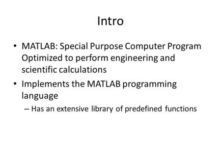 Intro MATLAB: Special Purpose Computer Program Optimized to perform engineering and scientific calculations Implements the MATLAB programming language.