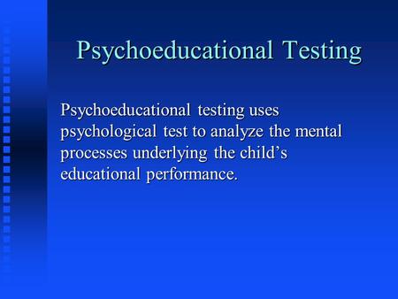 Psychoeducational Testing Psychoeducational testing uses psychological test to analyze the mental processes underlying the child’s educational performance.