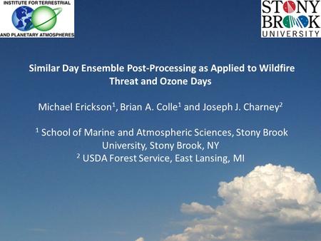 Similar Day Ensemble Post-Processing as Applied to Wildfire Threat and Ozone Days Michael Erickson 1, Brian A. Colle 1 and Joseph J. Charney 2 1 School.