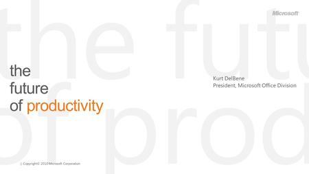 | Copyright© 2010 Microsoft Corporation the future of productivity Kurt DelBene President, Microsoft Office Division.