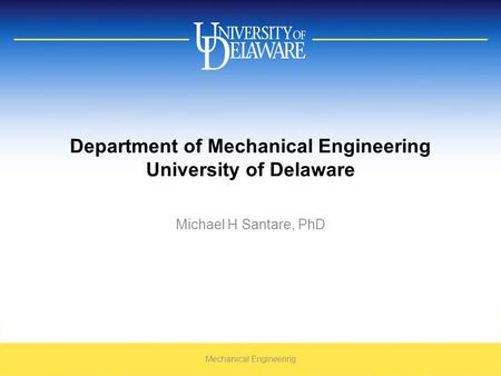 Department of Mechanical Engineering University of Delaware Michael H Santare, PhD Mechanical Engineering.
