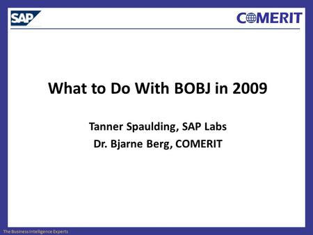 The Business Intelligence Experts What to Do With BOBJ in 2009 Tanner Spaulding, SAP Labs Dr. Bjarne Berg, COMERIT.