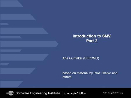 © 2011 Carnegie Mellon University Introduction to SMV Part 2 Arie Gurfinkel (SEI/CMU) based on material by Prof. Clarke and others.