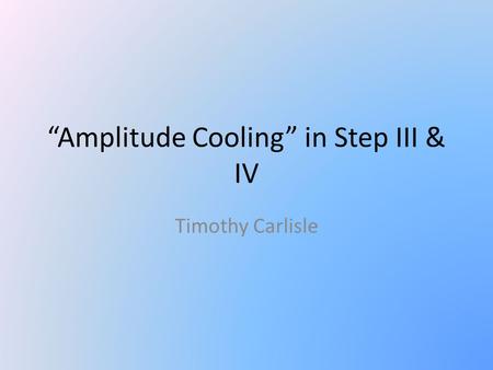 “Amplitude Cooling” in Step III & IV Timothy Carlisle.