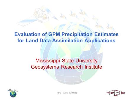 RPC Review (03/02/09) Evaluation of GPM Precipitation Estimates for Land Data Assimilation Applications Mississippi State University Geosystems Research.