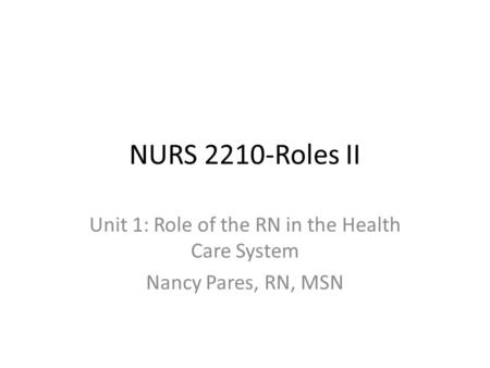 NURS 2210-Roles II Unit 1: Role of the RN in the Health Care System Nancy Pares, RN, MSN.
