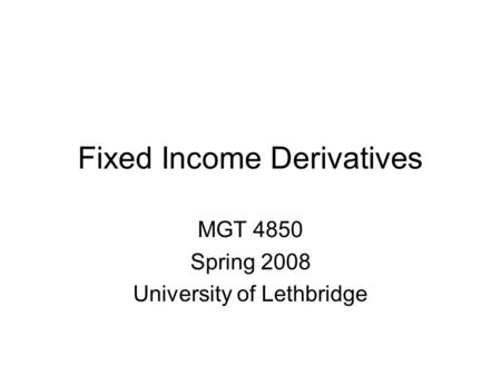 Fixed Income Derivatives MGT 4850 Spring 2008 University of Lethbridge.