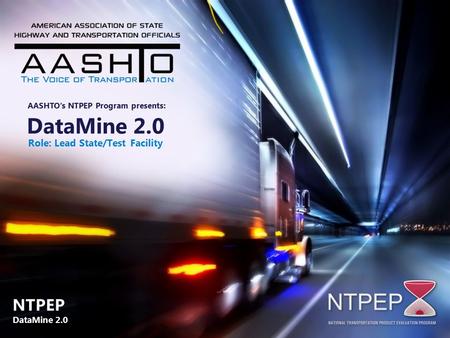 DataMine 2.0 Role: Lead State/Test Facility AASHTO’s NTPEP Program presents: NTPEP DataMine 2.0 NTPEP DataMine 2.0.