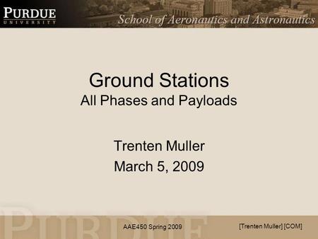 AAE450 Spring 2009 Ground Stations All Phases and Payloads Trenten Muller March 5, 2009 [Trenten Muller] [COM]