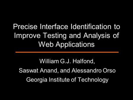 Precise Interface Identification to Improve Testing and Analysis of Web Applications William G.J. Halfond, Saswat Anand, and Alessandro Orso Georgia Institute.