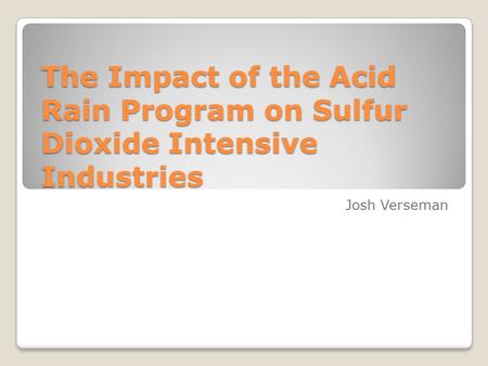 The Impact of the Acid Rain Program on Sulfur Dioxide Intensive Industries Josh Verseman.