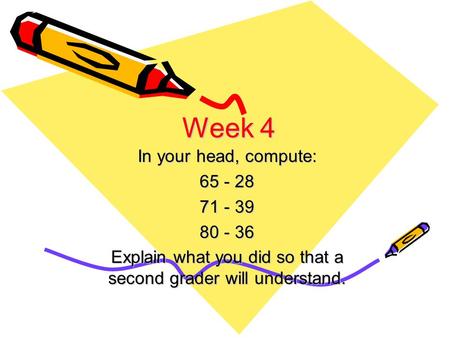 Week 4 In your head, compute: 65 - 28 71 - 39 80 - 36 Explain what you did so that a second grader will understand.