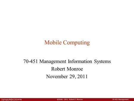 Carnegie Mellon University ©2006 - 2011 Robert T. Monroe 70-451 Management Information Systems Mobile Computing 70-451 Management Information Systems Robert.
