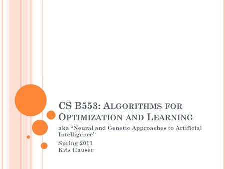 CS B553: A LGORITHMS FOR O PTIMIZATION AND L EARNING aka “Neural and Genetic Approaches to Artificial Intelligence” Spring 2011 Kris Hauser.