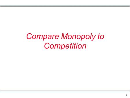 1 Compare Monopoly to Competition. 2 Compare monopoly with competition The main results here are the ideas that ----1) a monopoly firm will charge a higher.