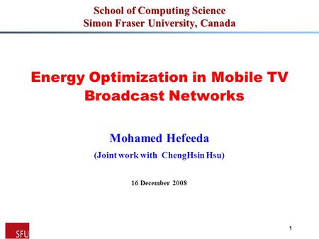 Mohamed Hefeeda 1 School of Computing Science Simon Fraser University, Canada Energy Optimization in Mobile TV Broadcast Networks Mohamed Hefeeda (Joint.