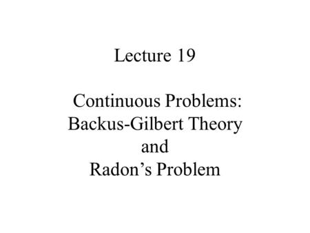 Lecture 19 Continuous Problems: Backus-Gilbert Theory and Radon’s Problem.