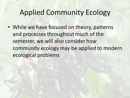 Applied Community Ecology While we have focused on theory, patterns and processes throughout much of the semester, we will also consider how community.