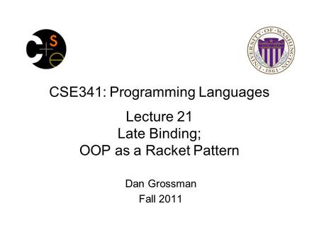 CSE341: Programming Languages Lecture 21 Late Binding; OOP as a Racket Pattern Dan Grossman Fall 2011.