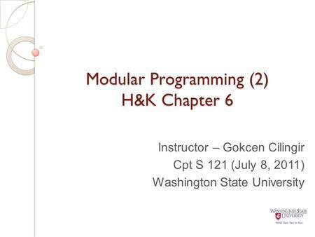 Modular Programming (2) H&K Chapter 6 Instructor – Gokcen Cilingir Cpt S 121 (July 8, 2011) Washington State University.