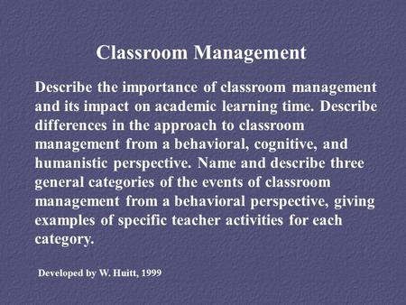 Classroom Management Describe the importance of classroom management and its impact on academic learning time. Describe differences in the approach to.