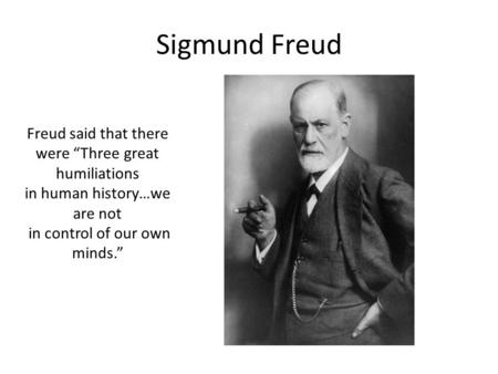 Sigmund Freud Freud said that there were “Three great humiliations in human history…we are not in control of our own minds.”