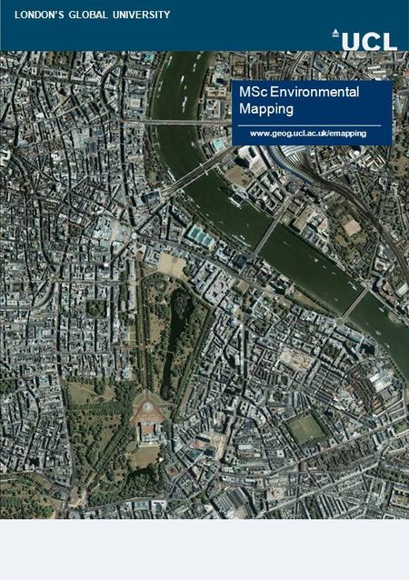 LONDON’S GLOBAL UNIVERSITY MSc Environmental Mapping www.geog.ucl.ac.uk/emapping.