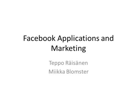 Facebook Applications and Marketing Teppo Räisänen Miikka Blomster.