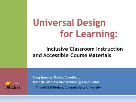 Craig Spooner, Project Coordinator Jesse Hausler, Assistive Technology Coordinator The ACCESS Project, Colorado State University Universal Design for Learning: