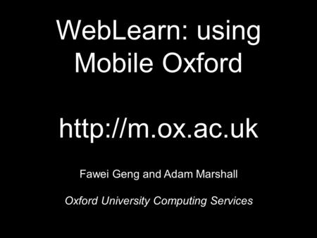 WebLearn: using Mobile Oxford  Fawei Geng and Adam Marshall Oxford University Computing Services.