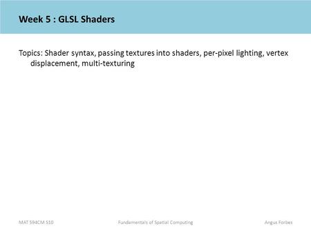 MAT 594CM S10Fundamentals of Spatial ComputingAngus Forbes Week 5 : GLSL Shaders Topics: Shader syntax, passing textures into shaders, per-pixel lighting,