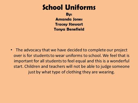 School Uniforms By: Amanda Jones Tracey Stewart Tonya Benefield The advocacy that we have decided to complete our project over is for students to wear.