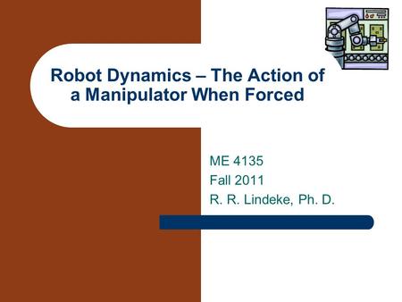 ME 4135 Fall 2011 R. R. Lindeke, Ph. D. Robot Dynamics – The Action of a Manipulator When Forced.