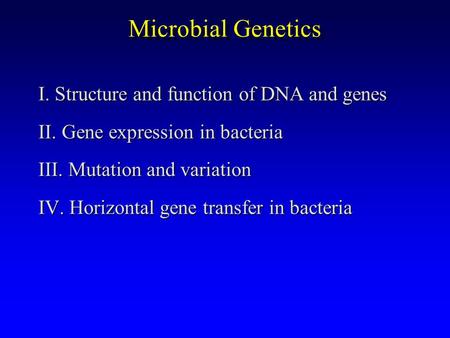 Microbial Genetics I. Structure and function of DNA and genes II. Gene expression in bacteria III. Mutation and variation IV. Horizontal gene transfer.