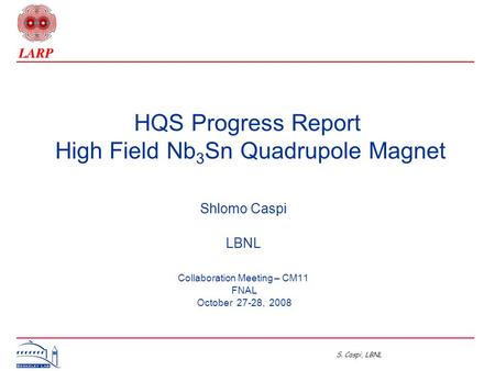 S. Caspi, LBNL HQS Progress Report High Field Nb 3 Sn Quadrupole Magnet Shlomo Caspi LBNL Collaboration Meeting – CM11 FNAL October 27-28, 2008.