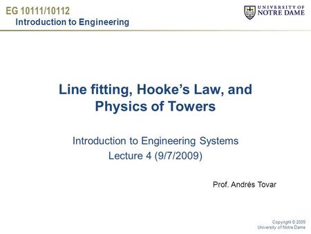 EG 10111/10112 Introduction to Engineering Copyright © 2009 University of Notre Dame Line fitting, Hooke’s Law, and Physics of Towers Introduction to Engineering.